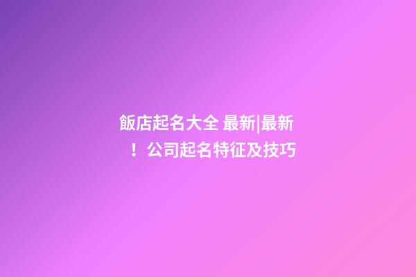 飯店起名大全 最新|最新！公司起名特征及技巧-第1張-公司起名-玄機(jī)派